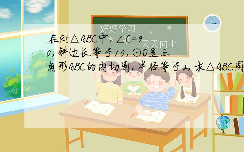 .在Rt△ABC中,∠C=90,斜边长等于10,⊙O是三角形ABC的内切圆,半径等于2,求△ABC周长