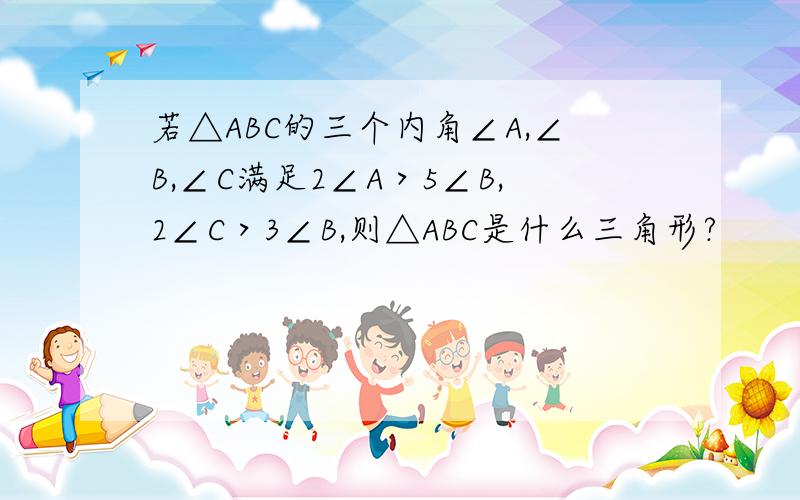 若△ABC的三个内角∠A,∠B,∠C满足2∠A＞5∠B,2∠C＞3∠B,则△ABC是什么三角形?