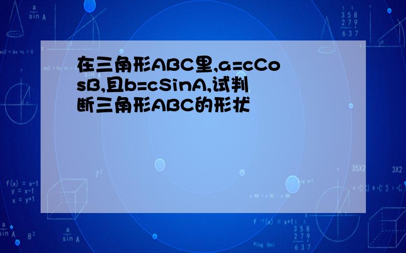 在三角形ABC里,a=cCosB,且b=cSinA,试判断三角形ABC的形状