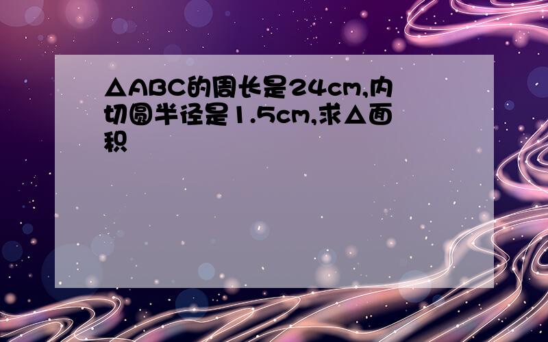 △ABC的周长是24cm,内切圆半径是1.5cm,求△面积