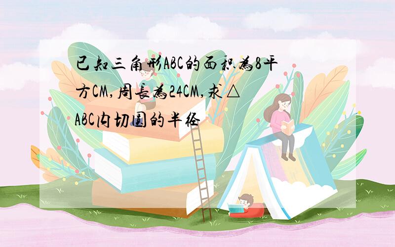 已知三角形ABC的面积为8平方CM,周长为24CM,求△ABC内切圆的半径