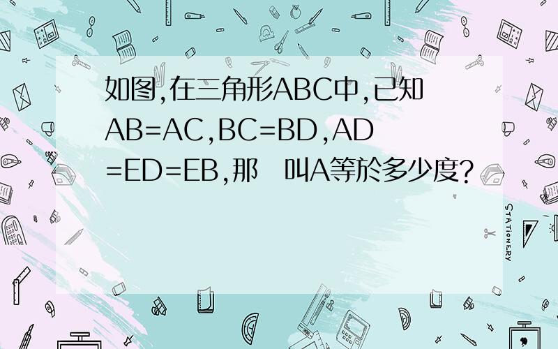 如图,在三角形ABC中,已知AB=AC,BC=BD,AD=ED=EB,那麼叫A等於多少度?