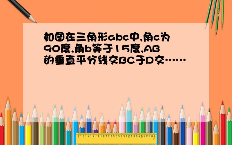 如图在三角形abc中,角c为90度,角b等于15度,AB的垂直平分线交BC于D交……