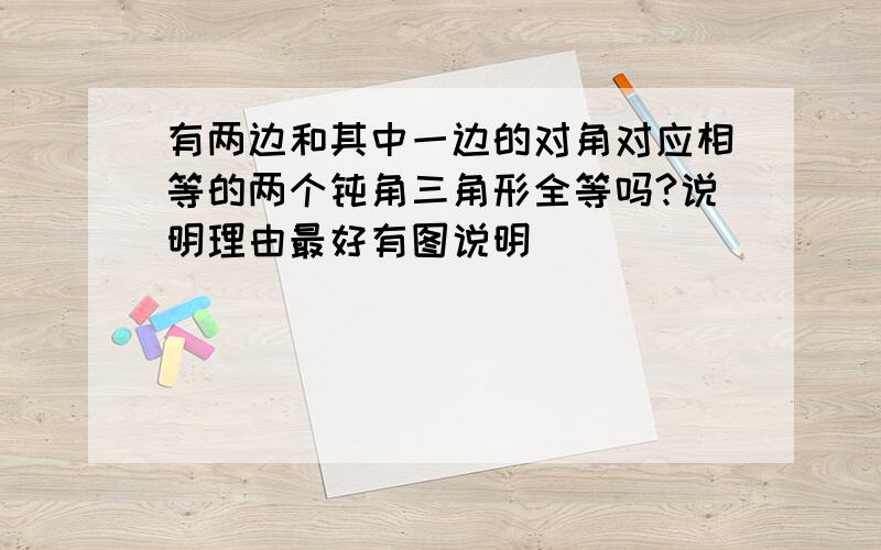 有两边和其中一边的对角对应相等的两个钝角三角形全等吗?说明理由最好有图说明