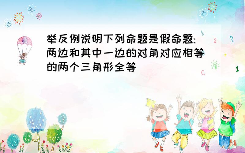 举反例说明下列命题是假命题:两边和其中一边的对角对应相等的两个三角形全等