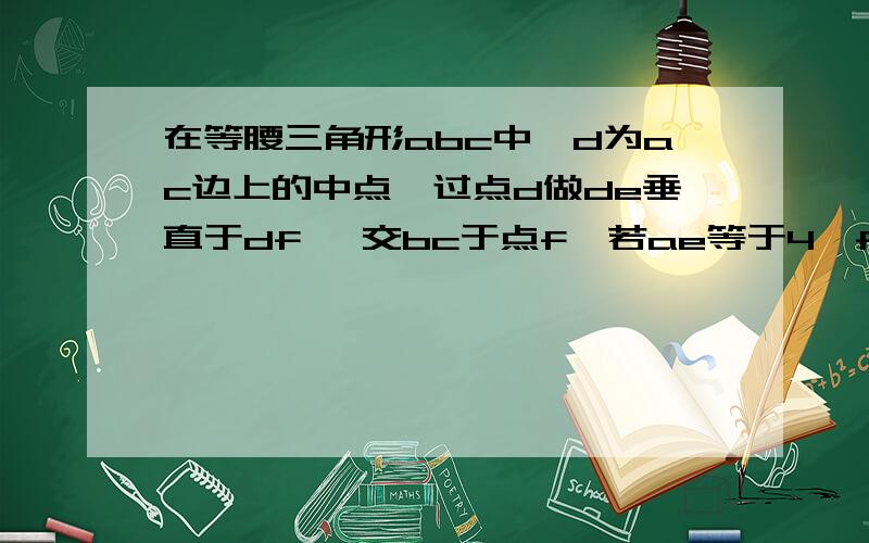 在等腰三角形abc中,d为ac边上的中点,过点d做de垂直于df ,交bc于点f,若ae等于4,fc等于3,求ef