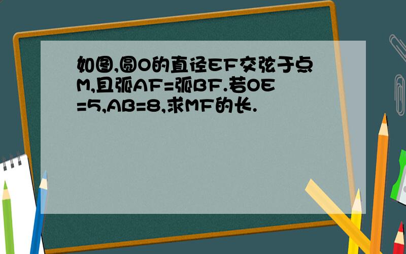 如图,圆O的直径EF交弦于点M,且弧AF=弧BF.若OE=5,AB=8,求MF的长.