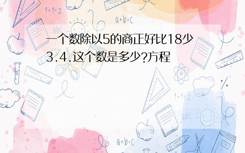 一个数除以5的商正好比18少3.4.这个数是多少?方程