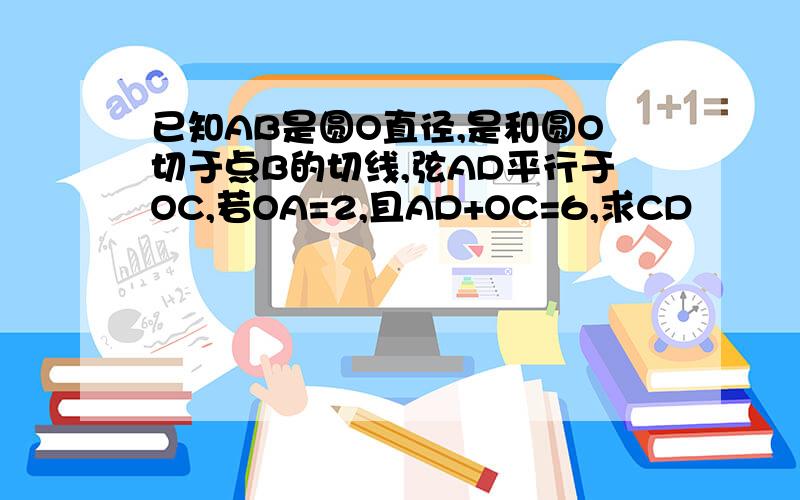 已知AB是圆O直径,是和圆O切于点B的切线,弦AD平行于OC,若OA=2,且AD+OC=6,求CD