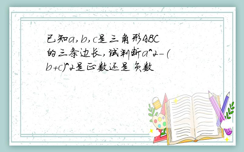 已知a,b,c是三角形ABC的三条边长,试判断a^2-(b+c)^2是正数还是负数