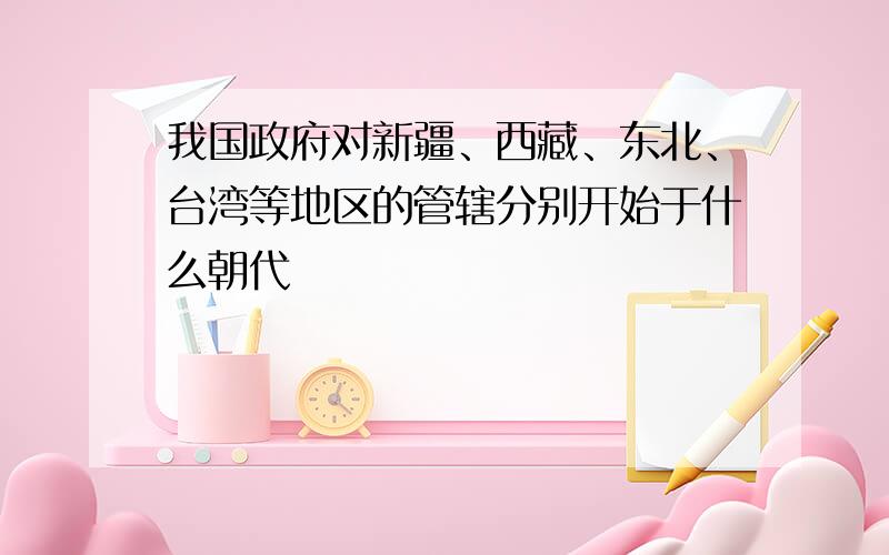 我国政府对新疆、西藏、东北、台湾等地区的管辖分别开始于什么朝代