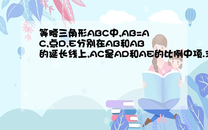 等腰三角形ABC中,AB=AC,点D,E分别在AB和AB的延长线上,AC是AD和AE的比例中项.求证：BC平分角DCE