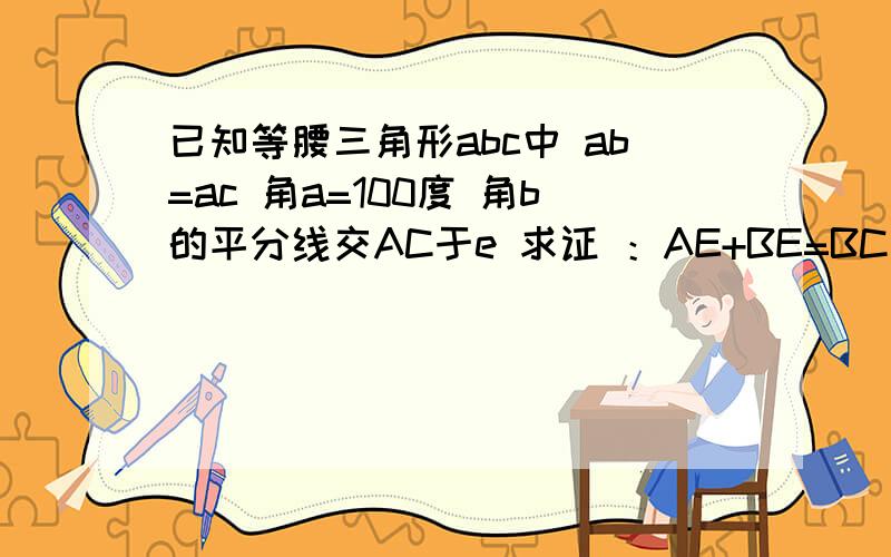 已知等腰三角形abc中 ab=ac 角a=100度 角b的平分线交AC于e 求证 ：AE+BE=BC```` 做得还有加分` ```