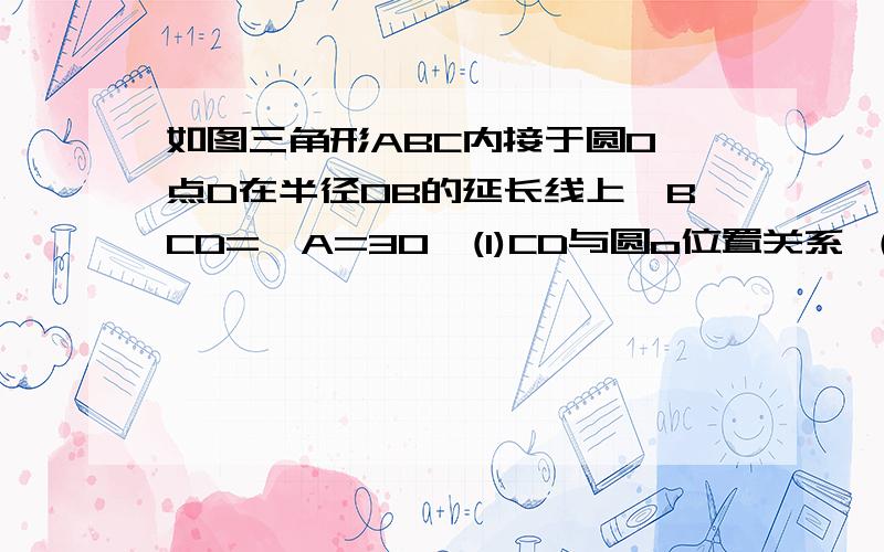 如图三角形ABC内接于圆O,点D在半径OB的延长线上∠BCD=∠A=30°(1)CD与圆o位置关系 （2）若OC垂直于AB,AC=4求CD的长.