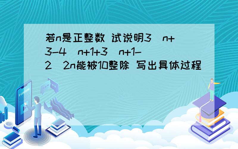 若n是正整数 试说明3^n+3-4^n+1+3^n+1-2^2n能被10整除 写出具体过程