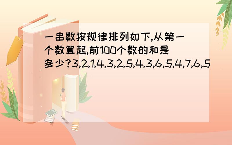 一串数按规律排列如下,从第一个数算起,前100个数的和是多少?3,2,1,4,3,2,5,4,3,6,5,4,7,6,5