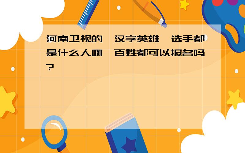 河南卫视的《汉字英雄》选手都是什么人啊,百姓都可以报名吗?