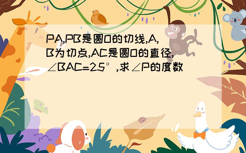 PA,PB是圆O的切线,A,B为切点,AC是圆O的直径,∠BAC=25°,求∠P的度数