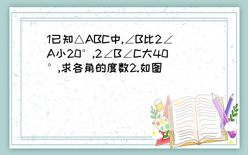 1已知△ABC中,∠B比2∠A小20°,2∠B∠C大40°,求各角的度数2.如图