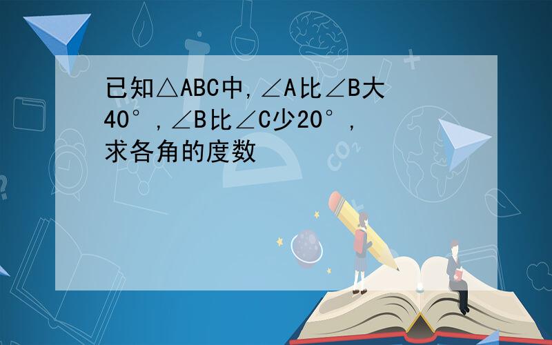 已知△ABC中,∠A比∠B大40°,∠B比∠C少20°,求各角的度数