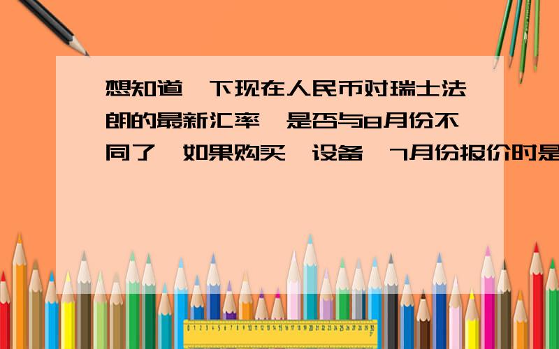 想知道一下现在人民币对瑞士法朗的最新汇率,是否与8月份不同了,如果购买一设备,7月份报价时是100元,而现在要120元,是不是说明人民币对瑞士法朗的汇率是升高了?