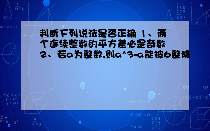 判断下列说法是否正确 1、两个连续整数的平方差必是奇数 2、若a为整数,则a^3-a能被6整除