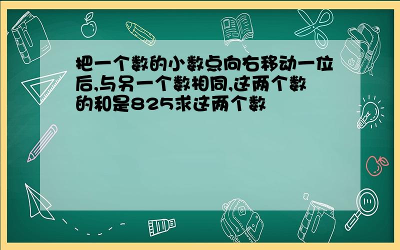 把一个数的小数点向右移动一位后,与另一个数相同,这两个数的和是825求这两个数