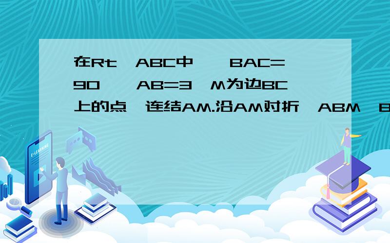 在Rt△ABC中,∠BAC=90°,AB=3,M为边BC上的点,连结AM.沿AM对折△ABM,B点恰好落在AC中点.求M到N的距离.是M到AC的距离！