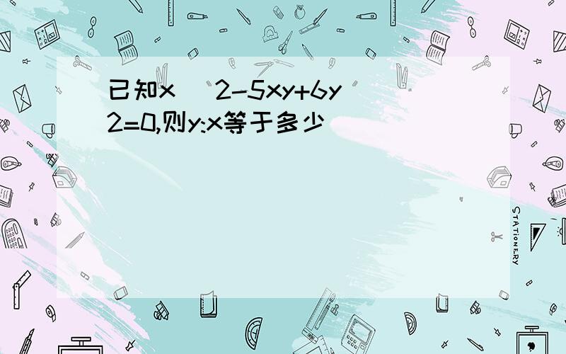 已知x ^2-5xy+6y^2=0,则y:x等于多少