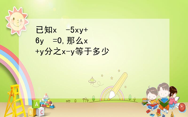 已知x²-5xy+6y²=0,那么x+y分之x-y等于多少