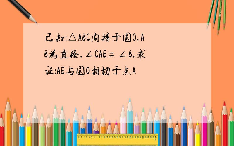 已知：△ABC内接于圆O,AB为直径,∠CAE=∠B,求证：AE与圆O相切于点A