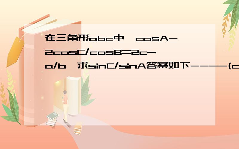 在三角形abc中,cosA-2cosC/cosB=2c-a/b,求sinC/sinA答案如下----(cosA-2cosC)/cosB=2c-a/b(cosA-2cosC)/cosB=(2sinC-sinA)/sinB化简得到：2sin(C+B)=sin(A+B)即：sinC/sinA=2怎么个化简法?