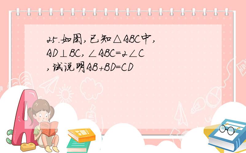 25.如图,已知△ABC中,AD⊥BC,∠ABC=2∠C,试说明AB+BD=CD