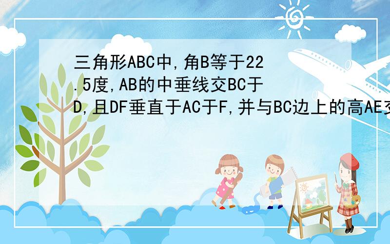 三角形ABC中,角B等于22.5度,AB的中垂线交BC于D,且DF垂直于AC于F,并与BC边上的高AE交于G,求证：EG等于E急!要过程