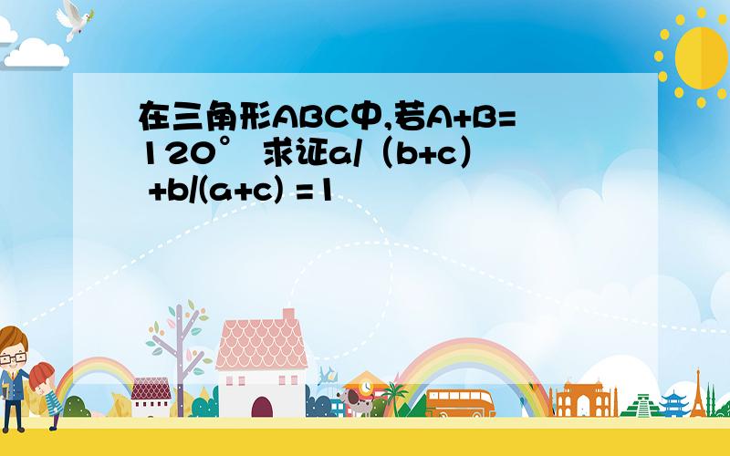 在三角形ABC中,若A+B=120° 求证a/（b+c） +b/(a+c) =1