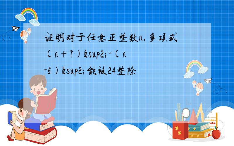 证明对于任意正整数n,多项式(n+7)²-(n-5)²能被24整除