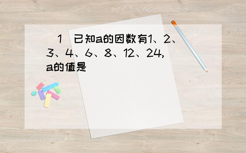 （1）已知a的因数有1、2、3、4、6、8、12、24,a的值是（ ）