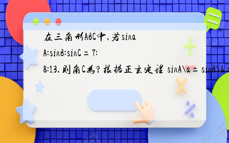 在三角形ABC中,若sinaA:sinB:sinC=7:8:13,则角C为?根据正玄定理 sinA\a=sinB\b=sinC\c=k(常量）sinA=ka sinB=kb sinC=kcsinA:sinB:sinC=ka:kb:kc=a:b:c=7:8:13cosC=(a的平方+b的平方-c的平方) /(2ab)=-1/2因为 0度