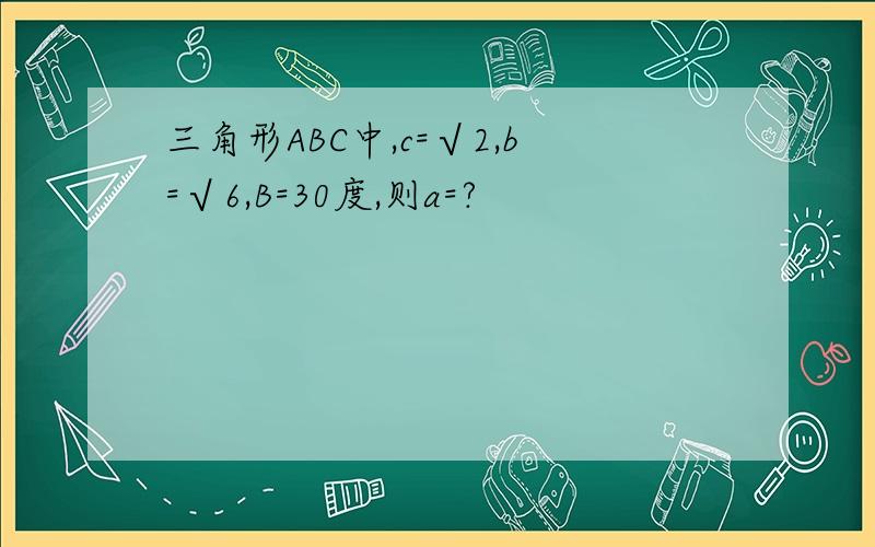 三角形ABC中,c=√2,b=√6,B=30度,则a=?