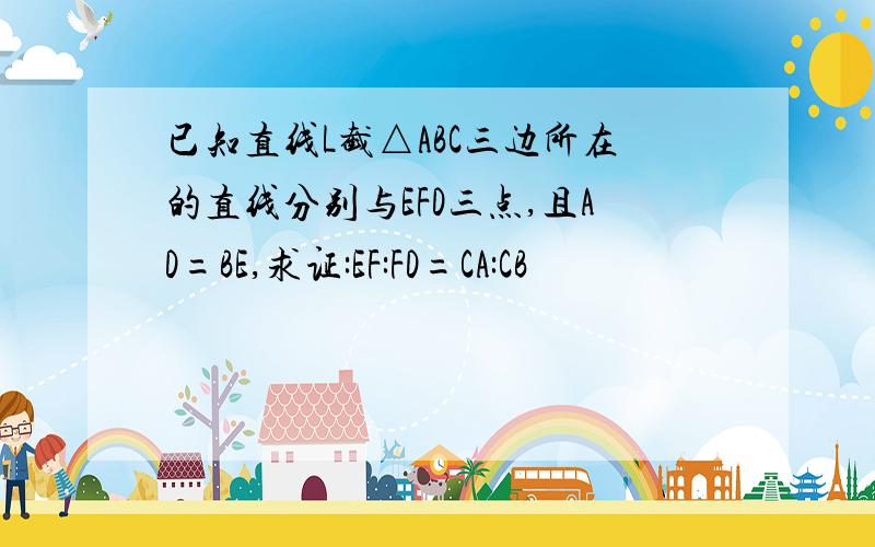 已知直线L截△ABC三边所在的直线分别与EFD三点,且AD=BE,求证:EF:FD=CA:CB