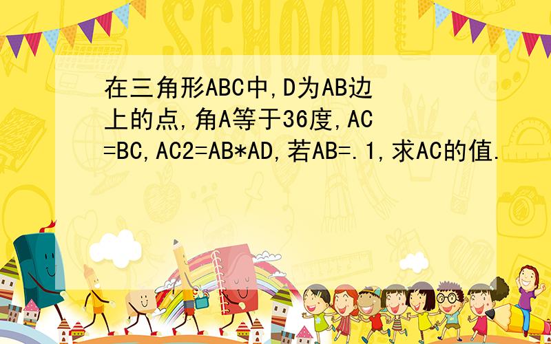 在三角形ABC中,D为AB边上的点,角A等于36度,AC=BC,AC2=AB*AD,若AB=.1,求AC的值.