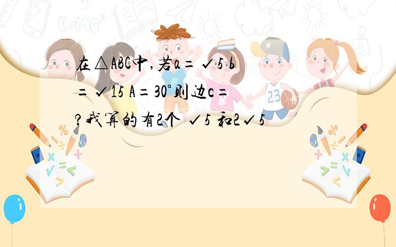 在△ABC中,若a=√5 b=√15 A=30°则边c=?我算的有2个 √5 和2√5