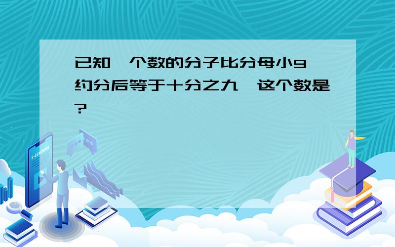 已知一个数的分子比分母小9,约分后等于十分之九,这个数是?