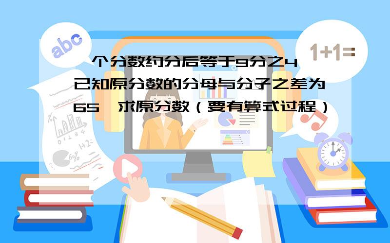 一个分数约分后等于9分之4,已知原分数的分母与分子之差为65,求原分数（要有算式过程）