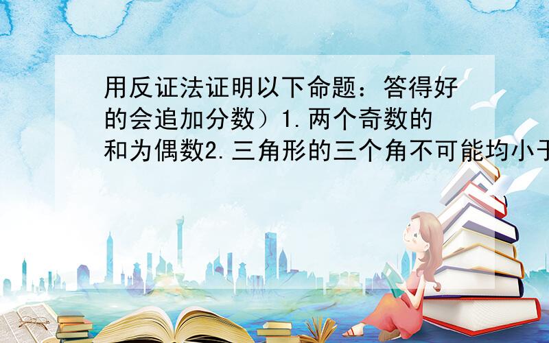 用反证法证明以下命题：答得好的会追加分数）1.两个奇数的和为偶数2.三角形的三个角不可能均小于60°3.对角互补的四边形内接于圆