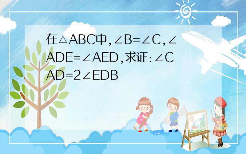 在△ABC中,∠B=∠C,∠ADE=∠AED,求证:∠CAD=2∠EDB