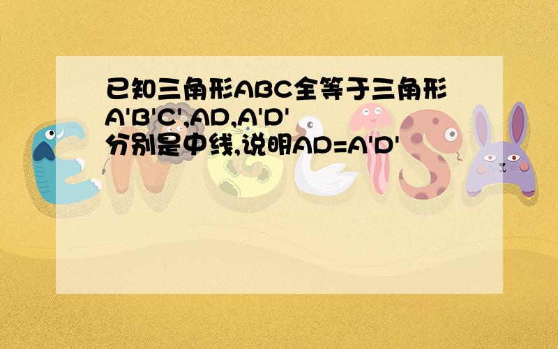 已知三角形ABC全等于三角形A'B'C',AD,A'D'分别是中线,说明AD=A'D'