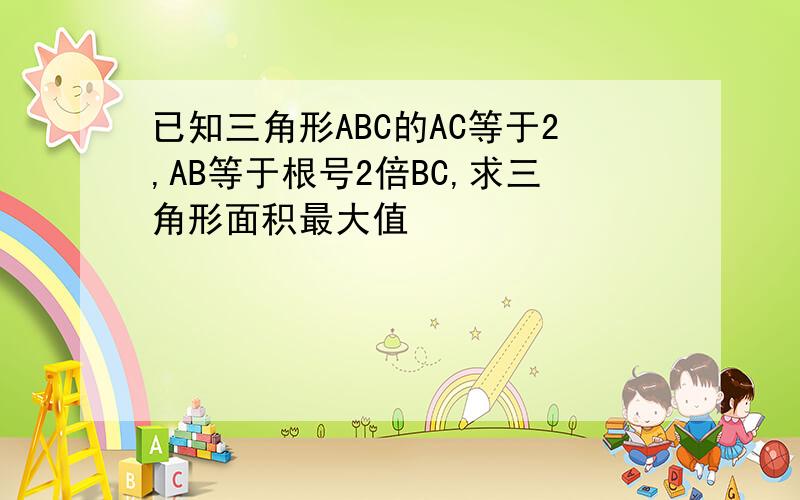 已知三角形ABC的AC等于2,AB等于根号2倍BC,求三角形面积最大值