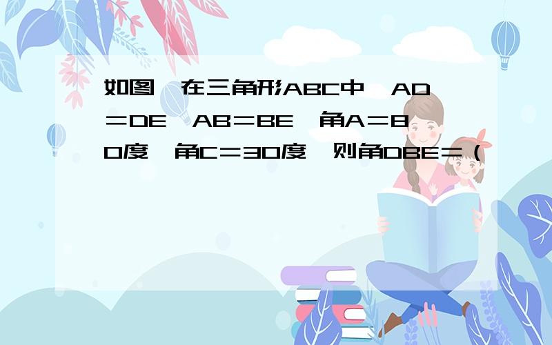 如图,在三角形ABC中,AD＝DE,AB＝BE,角A＝80度,角C＝30度,则角DBE＝（      ）度