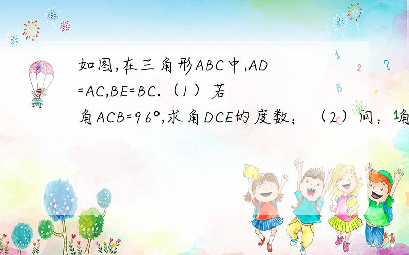 如图,在三角形ABC中,AD=AC,BE=BC.（1）若角ACB=96°,求角DCE的度数；（2）问：角DCE与角A,角B之间存在怎样的数量关系?